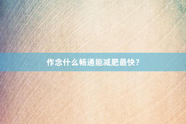 作念什么畅通能减肥最快？